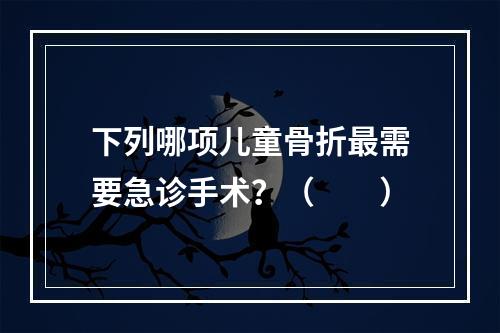 下列哪项儿童骨折最需要急诊手术？（　　）