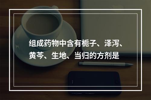 组成药物中含有栀子、泽泻、黄芩、生地、当归的方剂是