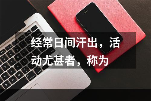 经常日间汗出，活动尤甚者，称为