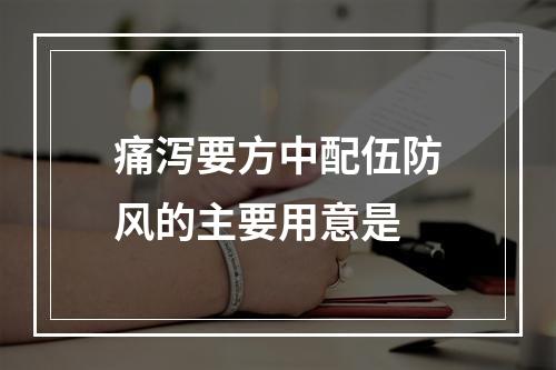 痛泻要方中配伍防风的主要用意是