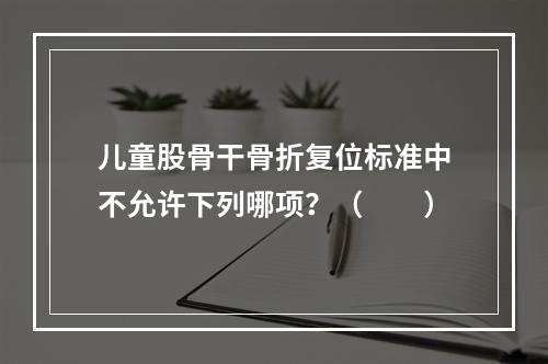 儿童股骨干骨折复位标准中不允许下列哪项？（　　）