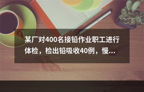 某厂对400名接铅作业职工进行体检，检出铅吸收40例，慢性轻