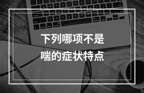 下列哪项不是喘的症状特点