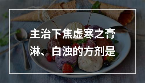 主治下焦虚寒之膏淋、白浊的方剂是