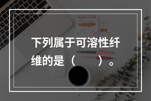 下列属于可溶性纤维的是（　　）。