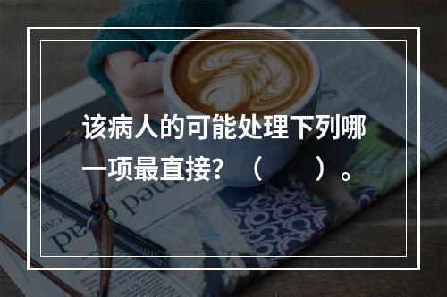 该病人的可能处理下列哪一项最直接？（　　）。