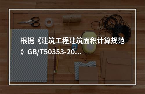 根据《建筑工程建筑面积计算规范》GB/T50353-2013