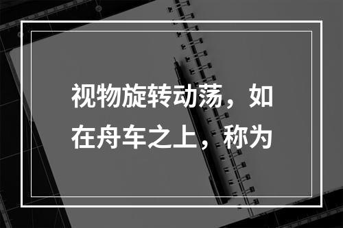 视物旋转动荡，如在舟车之上，称为