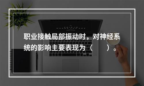 职业接触局部振动时，对神经系统的影响主要表现为（　　）。