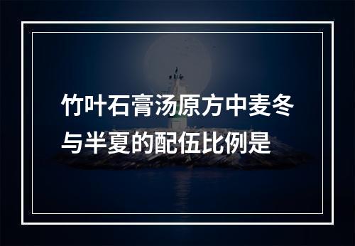 竹叶石膏汤原方中麦冬与半夏的配伍比例是