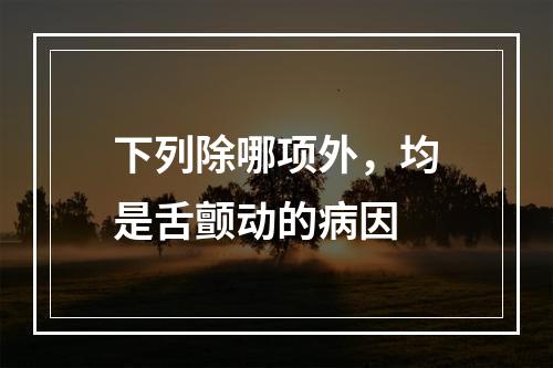 下列除哪项外，均是舌颤动的病因