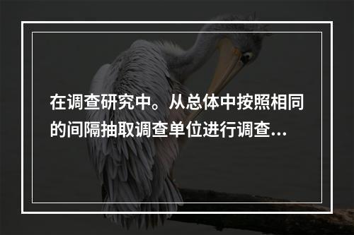 在调查研究中。从总体中按照相同的间隔抽取调查单位进行调查的方