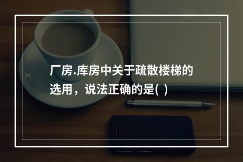 厂房.库房中关于疏散楼梯的选用，说法正确的是(  )