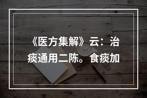 《医方集解》云：治痰通用二陈。食痰加