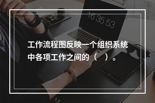 工作流程图反映一个组织系统中各项工作之间的（　）。