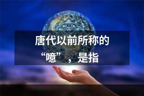 唐代以前所称的“噫”，是指