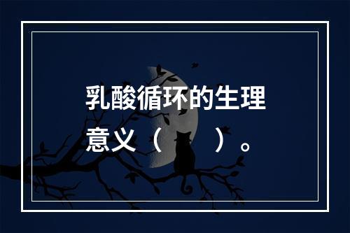 乳酸循环的生理意义（　　）。