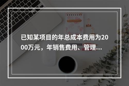 已知某项目的年总成本费用为2000万元，年销售费用、管理费用