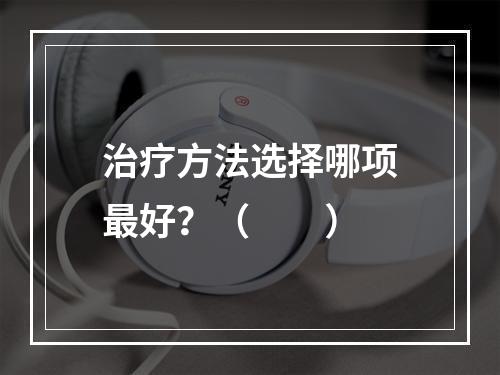 治疗方法选择哪项最好？（　　）