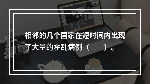 相邻的几个国家在短时间内出现了大量的霍乱病例（　　）。