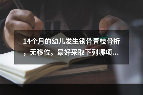 14个月的幼儿发生锁骨青枝骨折，无移位。最好采取下列哪项治疗