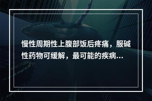 慢性周期性上腹部饭后疼痛，服碱性药物可缓解，最可能的疾病是