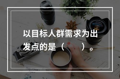 以目标人群需求为出发点的是（　　）。