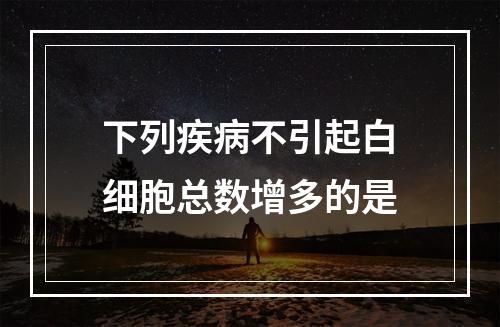 下列疾病不引起白细胞总数增多的是