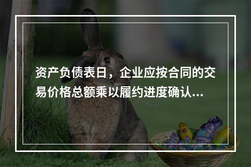 资产负债表日，企业应按合同的交易价格总额乘以履约进度确认当期