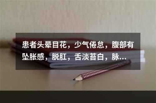 患者头晕目花，少气倦怠，腹部有坠胀感，脱肛，舌淡苔白，脉弱。