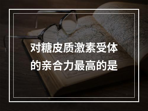 对糖皮质激素受体的亲合力最高的是