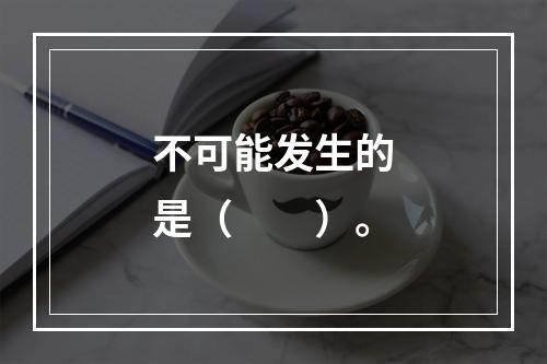 不可能发生的是（　　）。