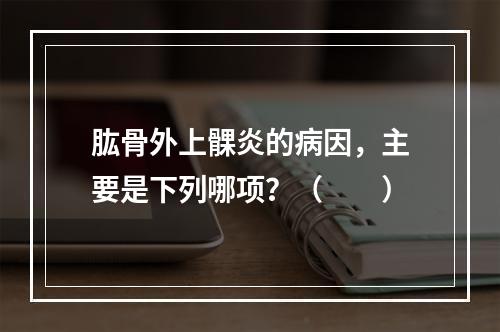 肱骨外上髁炎的病因，主要是下列哪项？（　　）