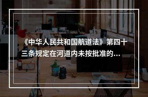 《中华人民共和国航道法》第四十三条规定在河道内未按批准的()