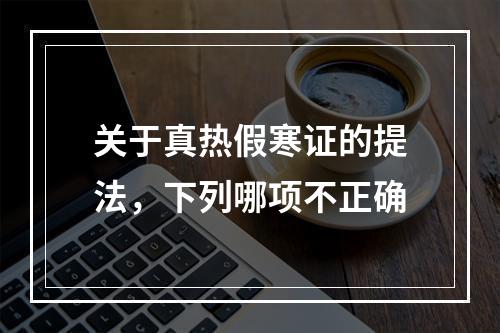 关于真热假寒证的提法，下列哪项不正确