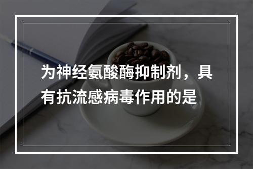 为神经氨酸酶抑制剂，具有抗流感病毒作用的是