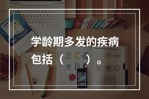 学龄期多发的疾病包括（　　）。