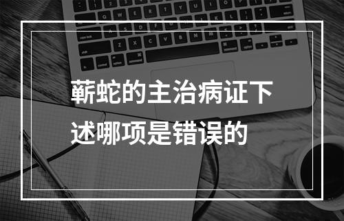 蕲蛇的主治病证下述哪项是错误的