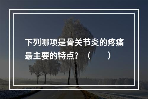 下列哪项是骨关节炎的疼痛最主要的特点？（　　）