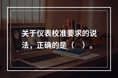 关于仪表校准要求的说法，正确的是（　）。