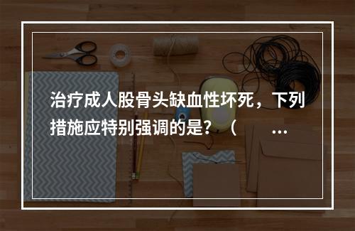 治疗成人股骨头缺血性坏死，下列措施应特别强调的是？（　　）