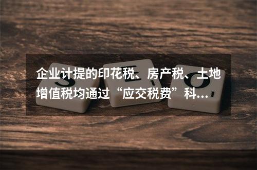 企业计提的印花税、房产税、土地增值税均通过“应交税费”科目核