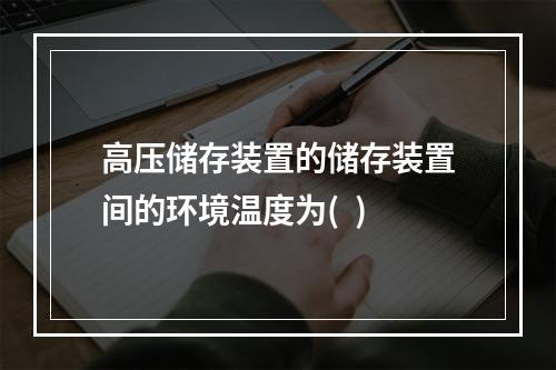 高压储存装置的储存装置间的环境温度为(  )