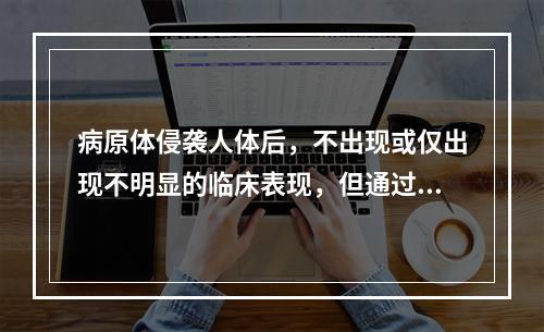 病原体侵袭人体后，不出现或仅出现不明显的临床表现，但通过免疫