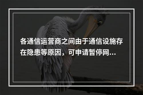 各通信运营商之间由于通信设施存在隐患等原因，可申请暂停网问互