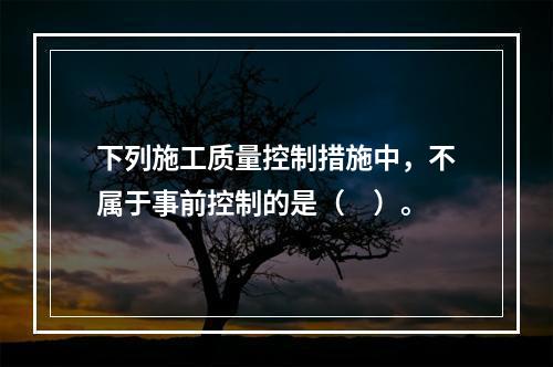 下列施工质量控制措施中，不属于事前控制的是（　）。