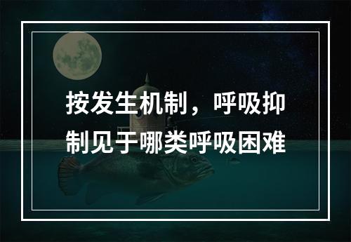 按发生机制，呼吸抑制见于哪类呼吸困难