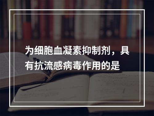 为细胞血凝素抑制剂，具有抗流感病毒作用的是