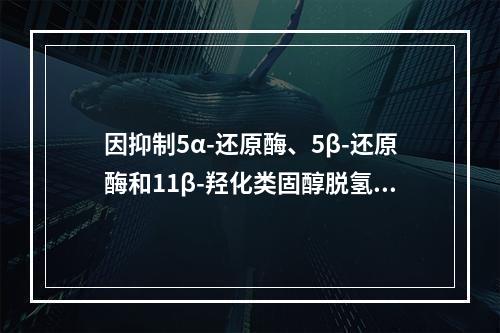 因抑制5α-还原酶、5β-还原酶和11β-羟化类固醇脱氢酶，