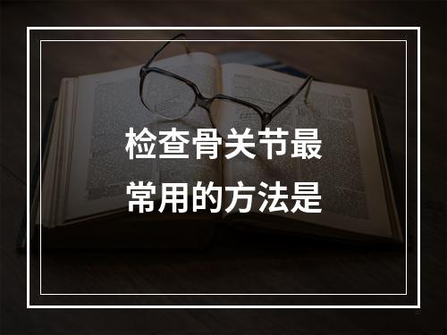 检查骨关节最常用的方法是